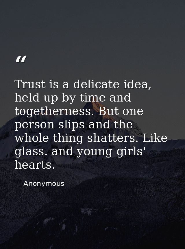 Trust is a delicate idea, held up by time and togetherness. But one person slips and the whole thing shatters. Like glas — Anonymous