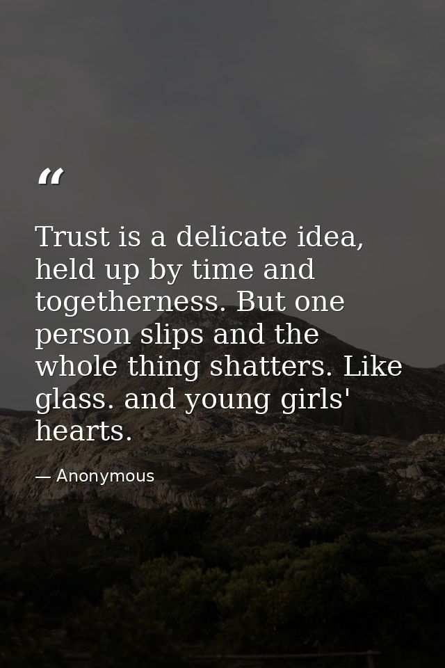 Trust is a delicate idea, held up by time and togetherness. But one person slips and the whole thing shatters. Like glas — Anonymous