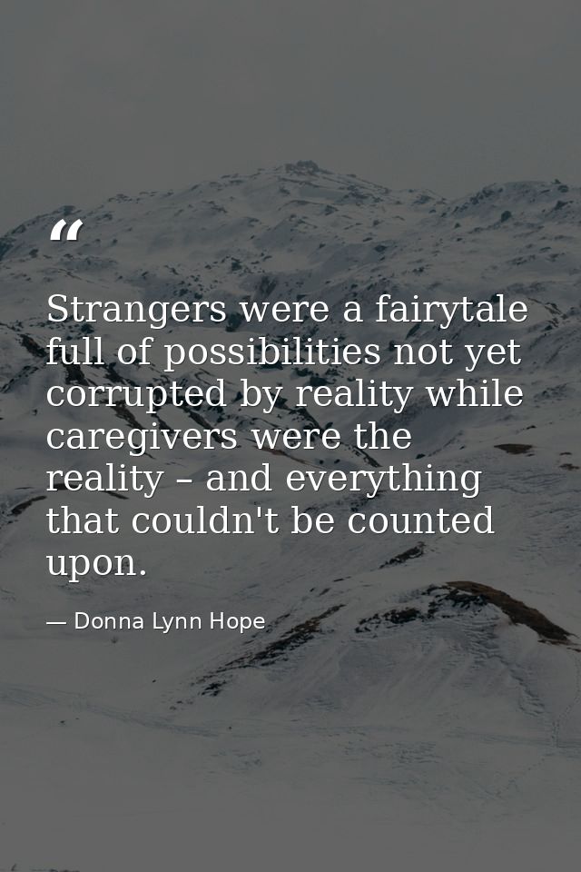 Strangers were a fairytale full of possibilities not yet corrupted by reality while caregivers were the reality – and ev — Donna Lynn Hope