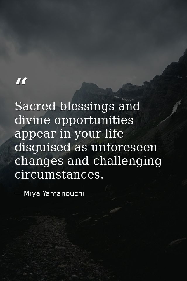 Sacred blessings and divine opportunities appear in your life disguised as unforeseen changes and challenging circumstan — Miya Yamanouchi