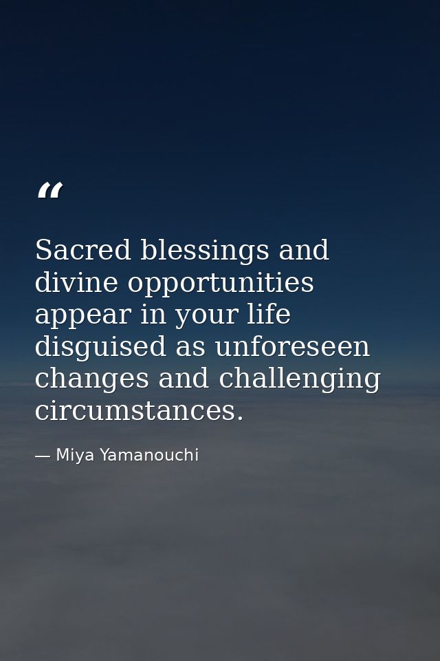 Sacred blessings and divine opportunities appear in your life disguised as unforeseen changes and challenging circumstan — Miya Yamanouchi