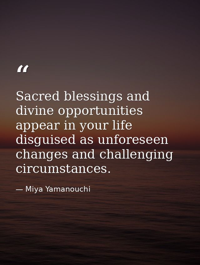 Sacred blessings and divine opportunities appear in your life disguised as unforeseen changes and challenging circumstan — Miya Yamanouchi