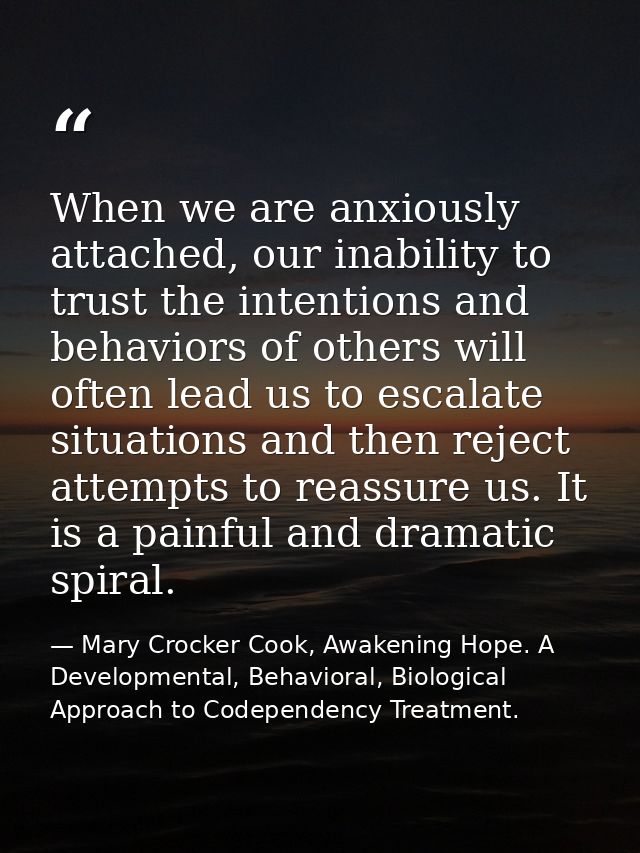 When we are anxiously attached, our inability to trust the intentions and behaviors of others will often lead us to esca — Mary Crocker Cook, Awakening Hope. A Developmental, Behavioral, Biological Approach to Codependency Treatment.