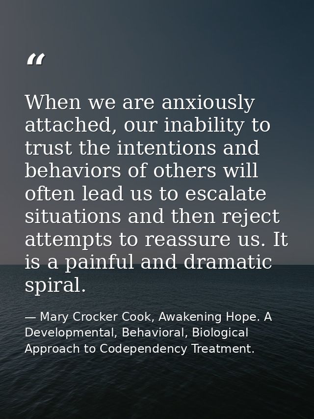 When we are anxiously attached, our inability to trust the intentions and behaviors of others will often lead us to esca — Mary Crocker Cook, Awakening Hope. A Developmental, Behavioral, Biological Approach to Codependency Treatment.
