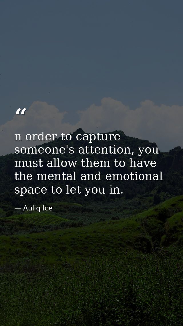 n order to capture someone's attention, you must allow them to have the mental and emotional space to let you in. — Auliq Ice