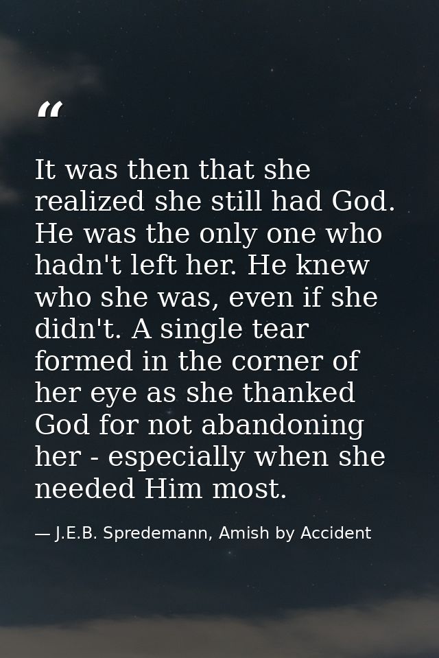 It was then that she realized she still had God. He was the only one who hadn't left her. He knew who she was, even if s — J.E.B. Spredemann, Amish by Accident