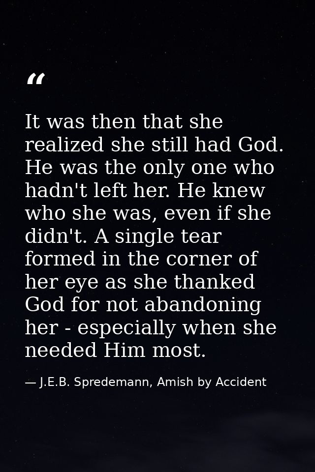 It was then that she realized she still had God. He was the only one who hadn't left her. He knew who she was, even if s — J.E.B. Spredemann, Amish by Accident