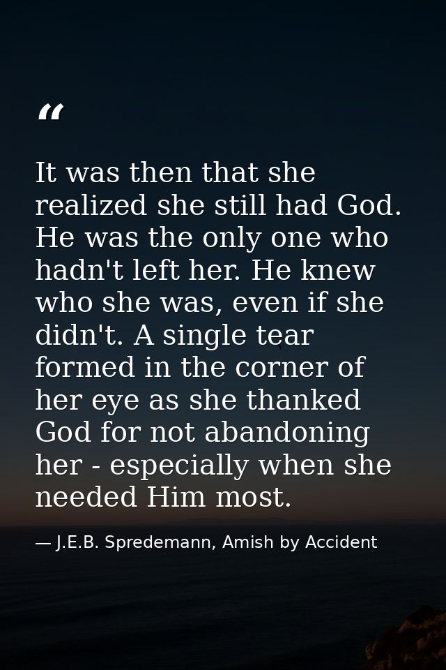 It was then that she realized she still had God. He was the only one who hadn't left her. He knew who she was, even if s — J.E.B. Spredemann, Amish by Accident