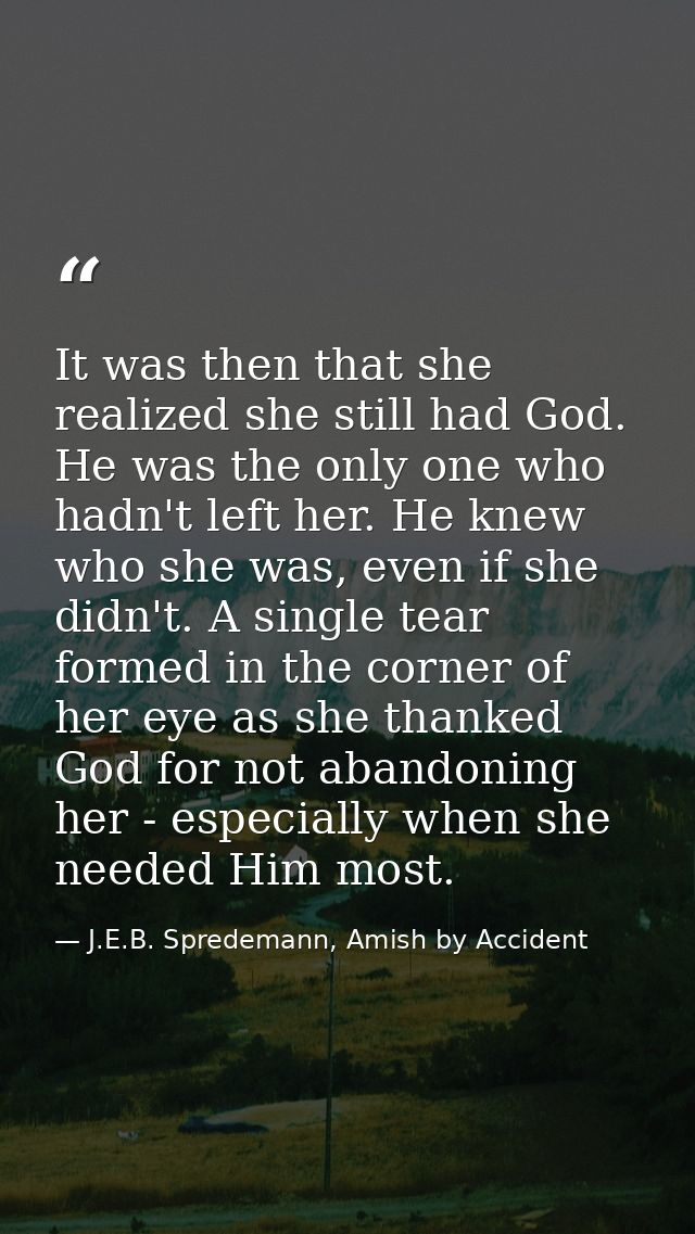 It was then that she realized she still had God. He was the only one who hadn't left her. He knew who she was, even if s — J.E.B. Spredemann, Amish by Accident