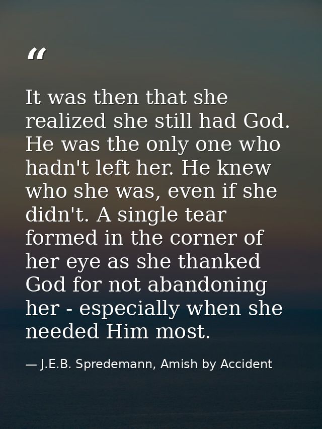 It was then that she realized she still had God. He was the only one who hadn't left her. He knew who she was, even if s — J.E.B. Spredemann, Amish by Accident