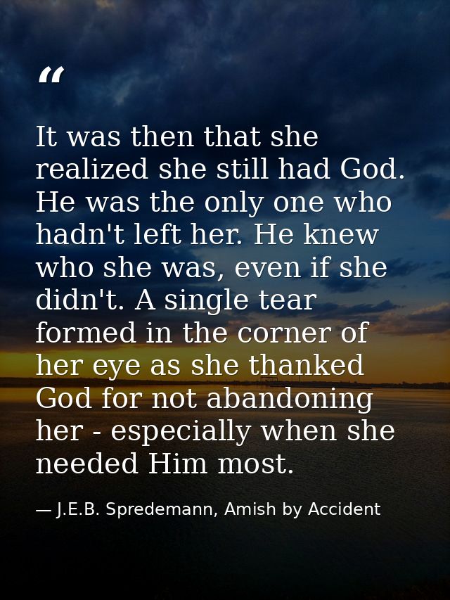 It was then that she realized she still had God. He was the only one who hadn't left her. He knew who she was, even if s — J.E.B. Spredemann, Amish by Accident