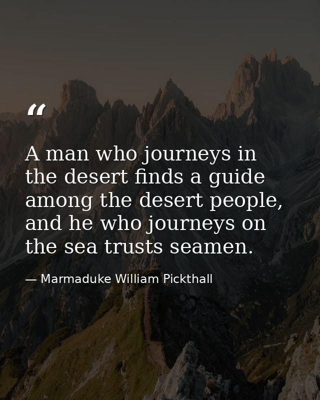 A man who journeys in the desert finds a guide among the desert people, and he who journeys on the sea trusts seamen. — Marmaduke William Pickthall