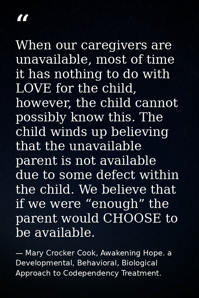 When our caregivers are unavailable, most of time it has nothing to do with LOVE for the child, however, the child canno — Mary Crocker Cook, Awakening Hope. a Developmental, Behavioral, Biological Approach to Codependency Treatment.