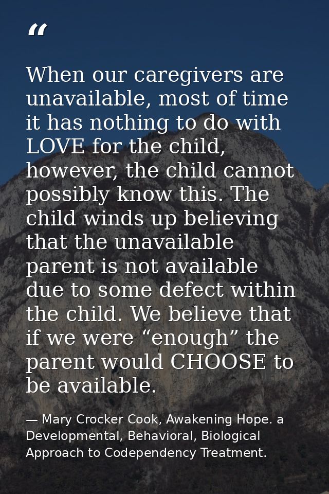 When our caregivers are unavailable, most of time it has nothing to do with LOVE for the child, however, the child canno — Mary Crocker Cook, Awakening Hope. a Developmental, Behavioral, Biological Approach to Codependency Treatment.