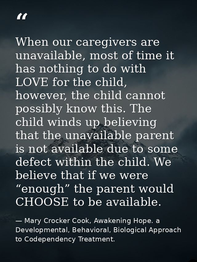 When our caregivers are unavailable, most of time it has nothing to do with LOVE for the child, however, the child canno — Mary Crocker Cook, Awakening Hope. a Developmental, Behavioral, Biological Approach to Codependency Treatment.