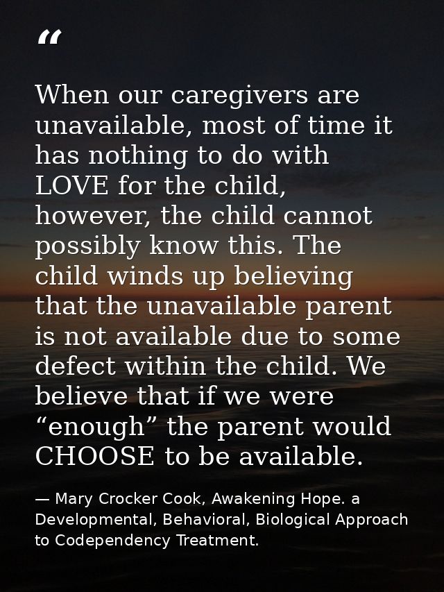When our caregivers are unavailable, most of time it has nothing to do with LOVE for the child, however, the child canno — Mary Crocker Cook, Awakening Hope. a Developmental, Behavioral, Biological Approach to Codependency Treatment.
