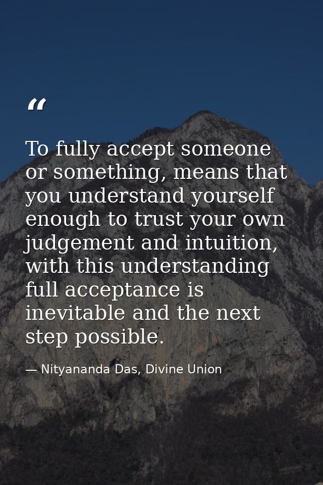 To fully accept someone or something, means that you understand yourself enough to trust your own judgement and intuitio — Nityananda Das, Divine Union