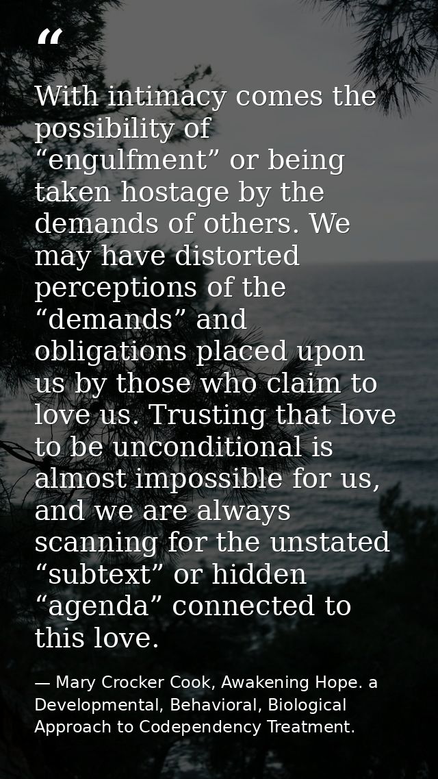 With intimacy comes the possibility of “engulfment” or being taken hostage by the demands of others. We may have distort — Mary Crocker Cook, Awakening Hope. a Developmental, Behavioral, Biological Approach to Codependency Treatment.