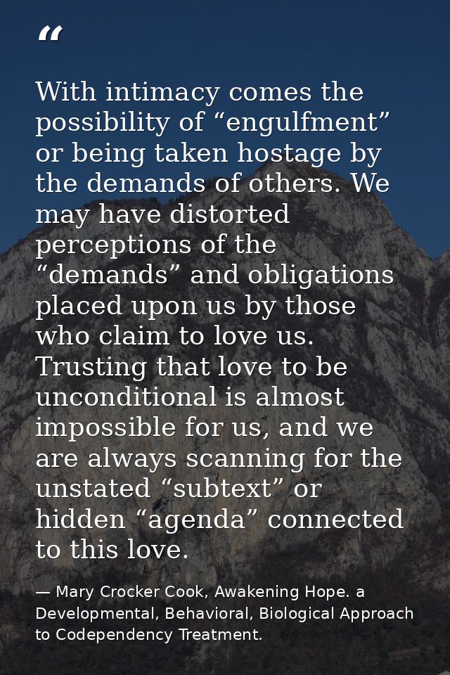 With intimacy comes the possibility of “engulfment” or being taken hostage by the demands of others. We may have distort — Mary Crocker Cook, Awakening Hope. a Developmental, Behavioral, Biological Approach to Codependency Treatment.
