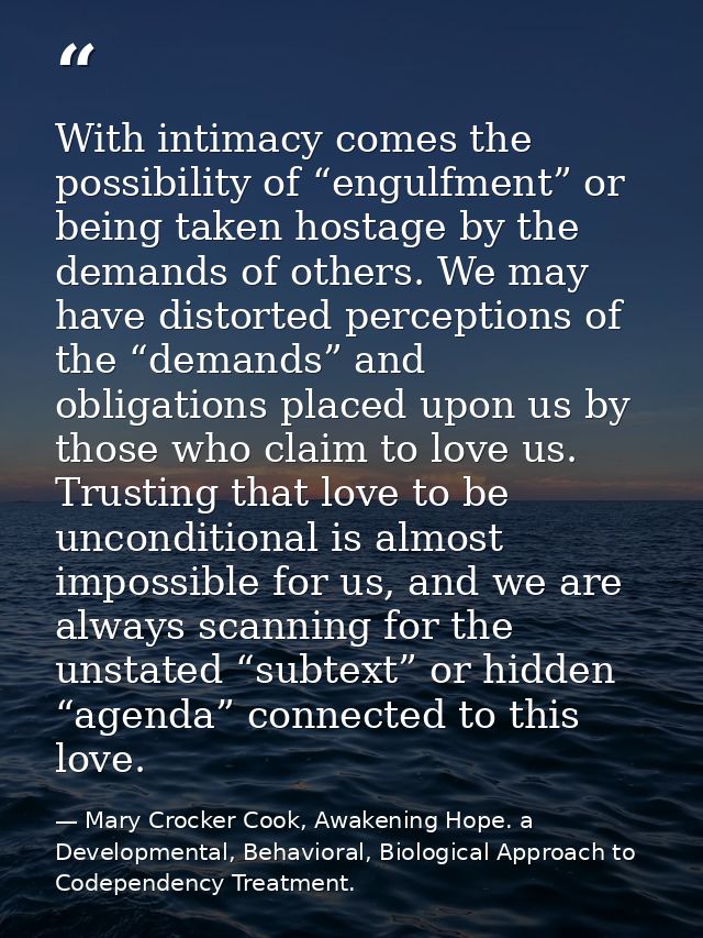 With intimacy comes the possibility of “engulfment” or being taken hostage by the demands of others. We may have distort — Mary Crocker Cook, Awakening Hope. a Developmental, Behavioral, Biological Approach to Codependency Treatment.