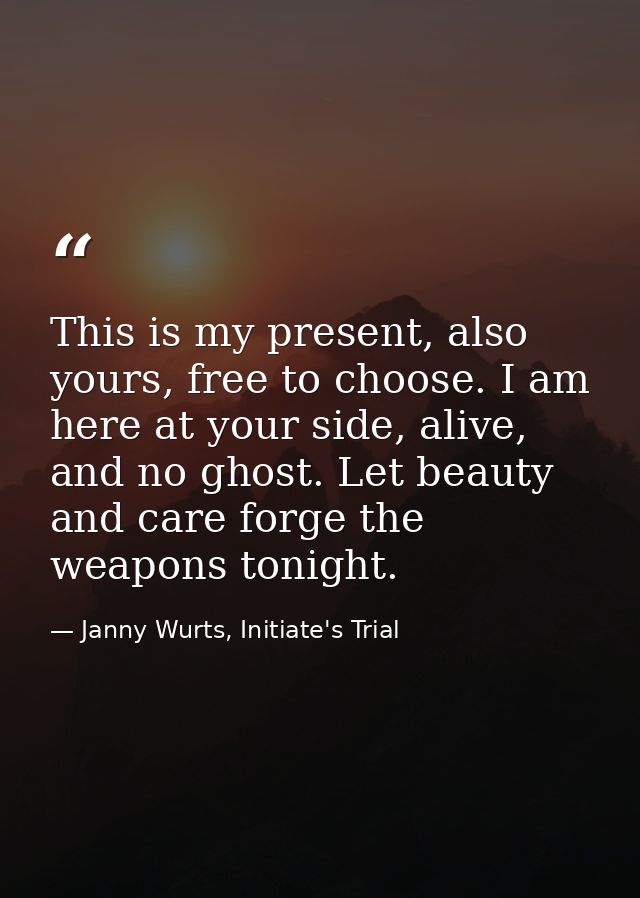 This is my present, also yours, free to choose. I am here at your side, alive, and no ghost. Let beauty and care forge t — Janny Wurts, Initiate's Trial