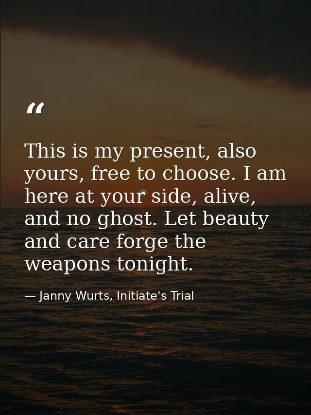 This is my present, also yours, free to choose. I am here at your side, alive, and no ghost. Let beauty and care forge t — Janny Wurts, Initiate's Trial