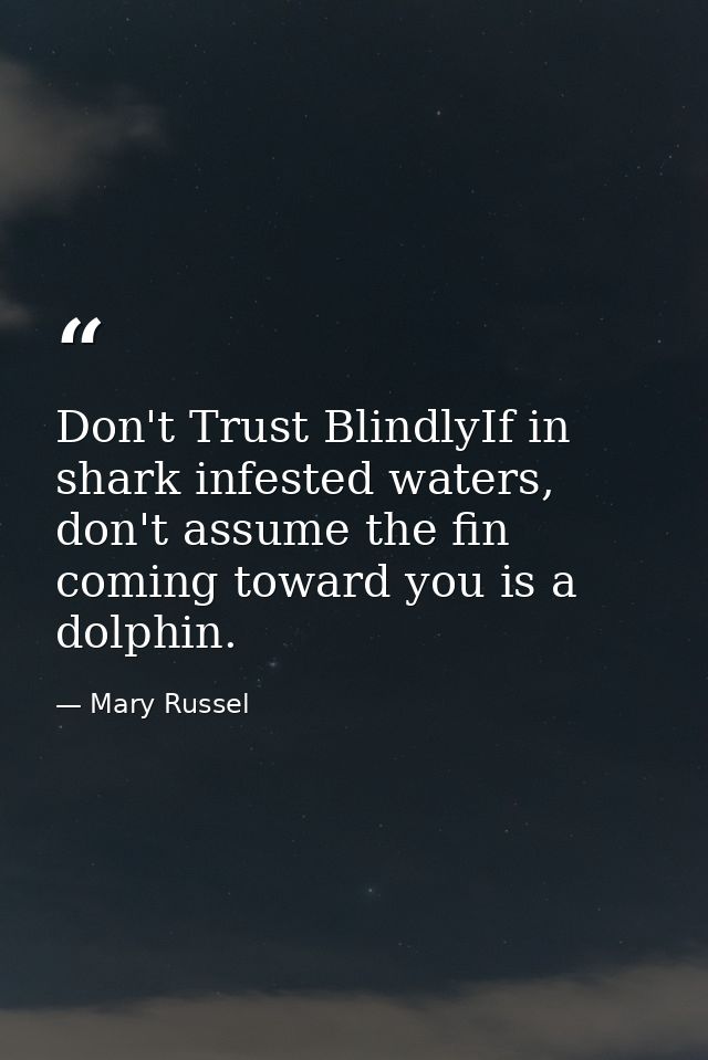 Don't Trust BlindlyIf in shark infested waters, don't assume the fin coming toward you is a dolphin. — Mary Russel