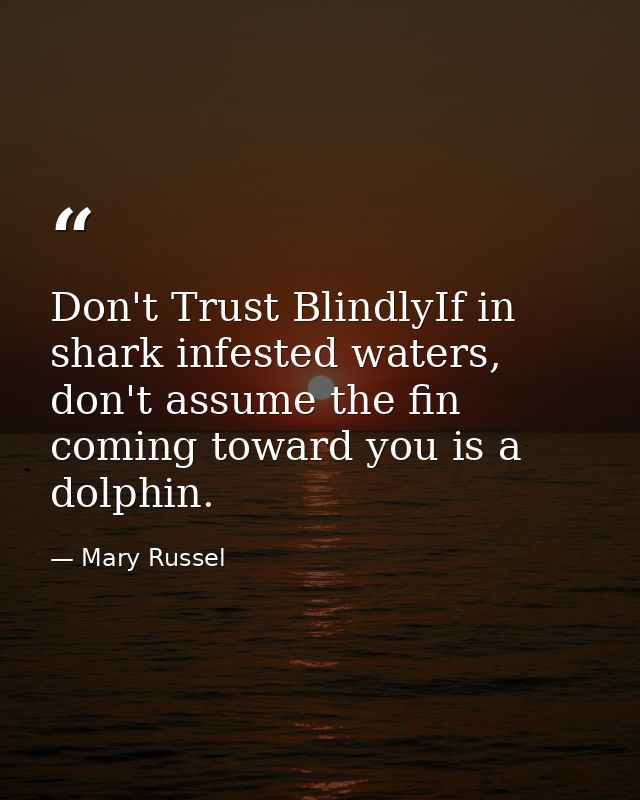 Don't Trust BlindlyIf in shark infested waters, don't assume the fin coming toward you is a dolphin. — Mary Russel