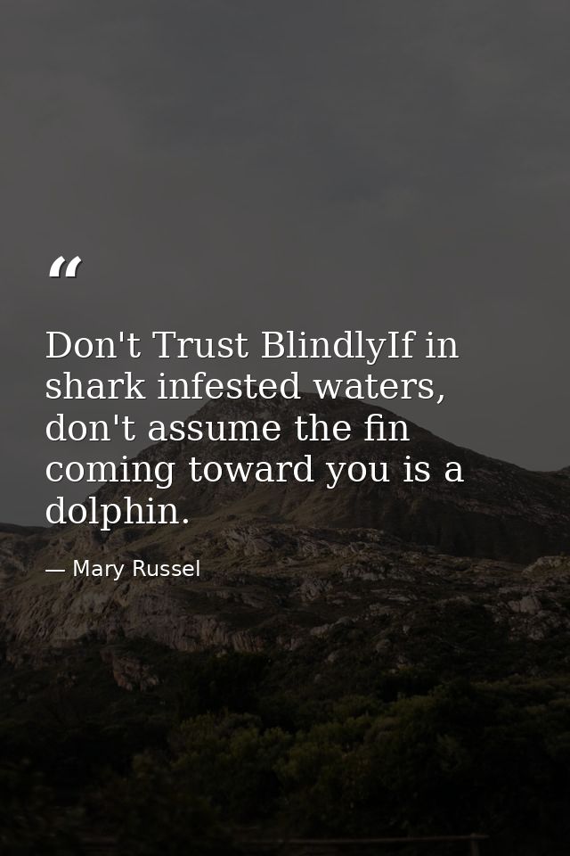 Don't Trust BlindlyIf in shark infested waters, don't assume the fin coming toward you is a dolphin. — Mary Russel