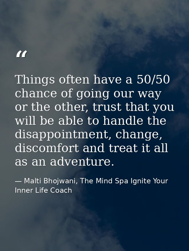 Things often have a 50/50 chance of going our way or the other, trust that you will be able to handle the disappointment — Malti Bhojwani, The Mind Spa Ignite Your Inner Life Coach