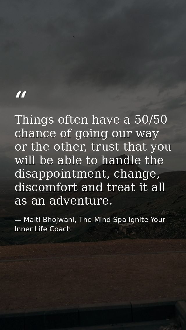 Things often have a 50/50 chance of going our way or the other, trust that you will be able to handle the disappointment — Malti Bhojwani, The Mind Spa Ignite Your Inner Life Coach