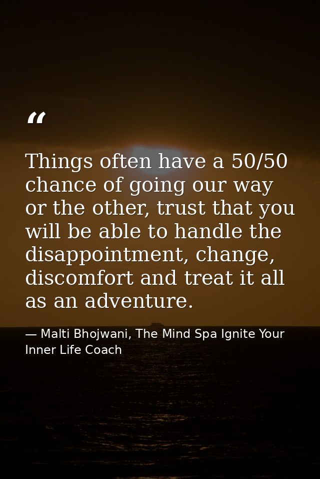 Things often have a 50/50 chance of going our way or the other, trust that you will be able to handle the disappointment — Malti Bhojwani, The Mind Spa Ignite Your Inner Life Coach