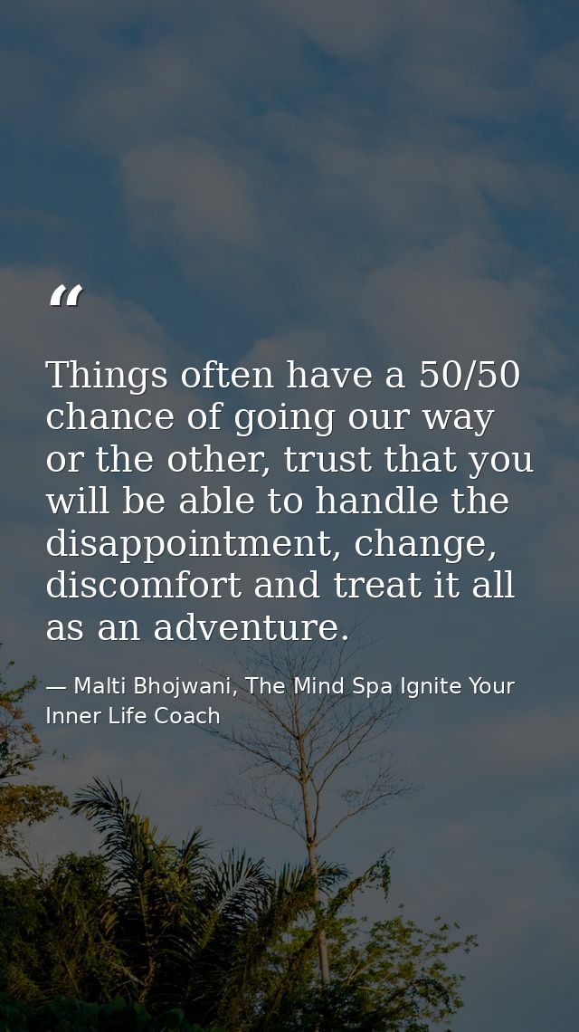 Things often have a 50/50 chance of going our way or the other, trust that you will be able to handle the disappointment — Malti Bhojwani, The Mind Spa Ignite Your Inner Life Coach