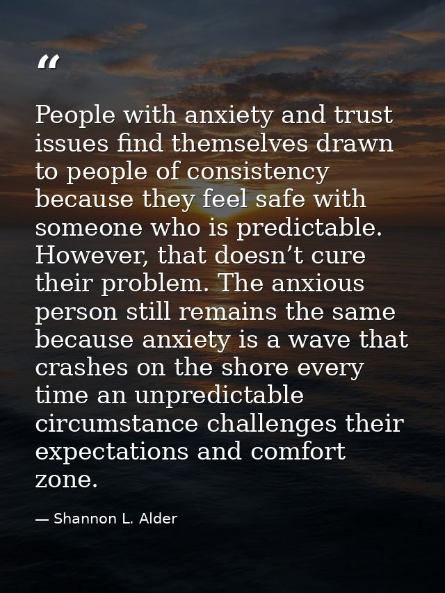 People with anxiety and trust issues find themselves drawn to people of consistency because they feel safe with someone  — Shannon L. Alder