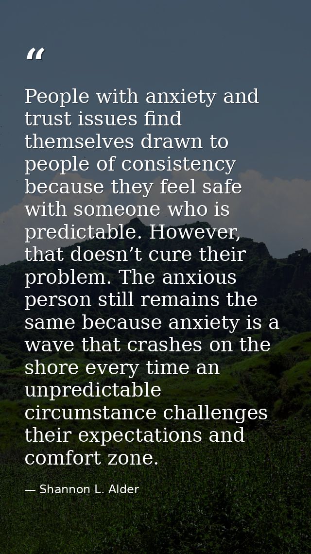 People with anxiety and trust issues find themselves drawn to people of consistency because they feel safe with someone  — Shannon L. Alder