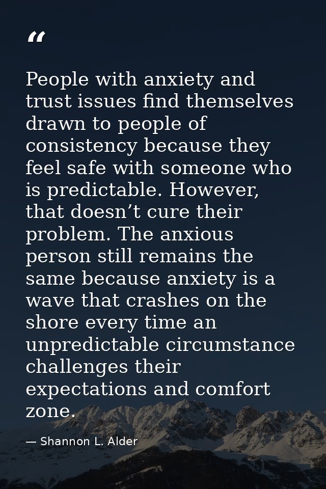 People with anxiety and trust issues find themselves drawn to people of consistency because they feel safe with someone  — Shannon L. Alder