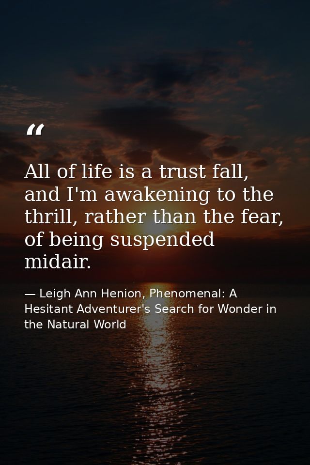 All of life is a trust fall, and I'm awakening to the thrill, rather than the fear, of being suspended midair. — Leigh Ann Henion, Phenomenal: A Hesitant Adventurer's Search for Wonder in the Natural World