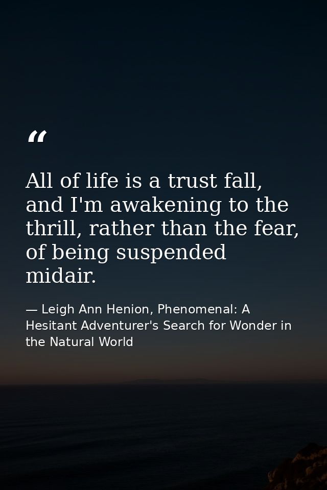 All of life is a trust fall, and I'm awakening to the thrill, rather than the fear, of being suspended midair. — Leigh Ann Henion, Phenomenal: A Hesitant Adventurer's Search for Wonder in the Natural World