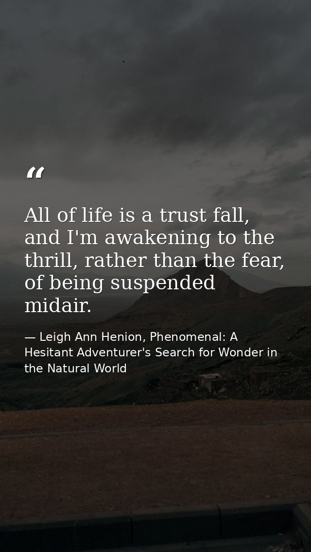 All of life is a trust fall, and I'm awakening to the thrill, rather than the fear, of being suspended midair. — Leigh Ann Henion, Phenomenal: A Hesitant Adventurer's Search for Wonder in the Natural World