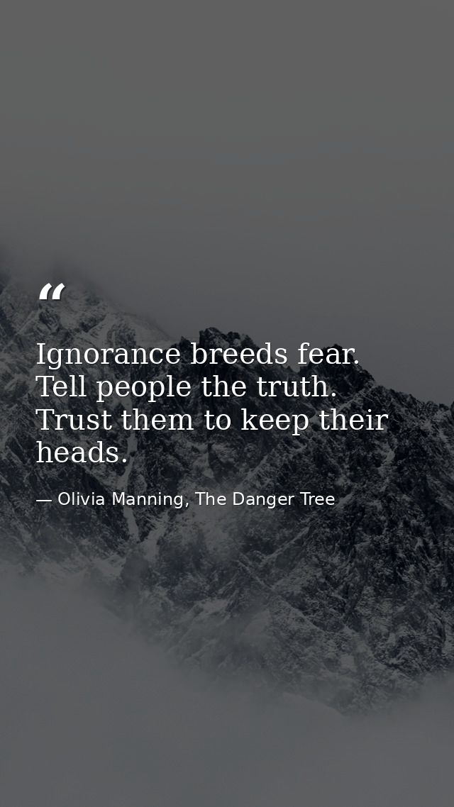 Ignorance breeds fear. Tell people the truth. Trust them to keep their heads. — Olivia Manning, The Danger Tree