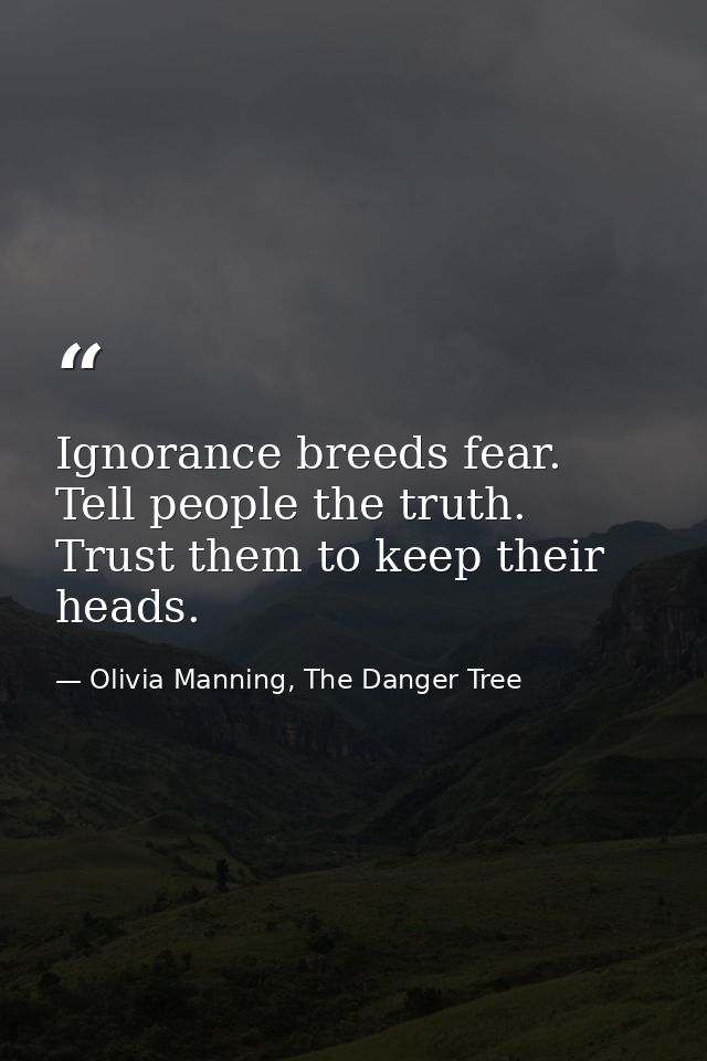 Ignorance breeds fear. Tell people the truth. Trust them to keep their heads. — Olivia Manning, The Danger Tree