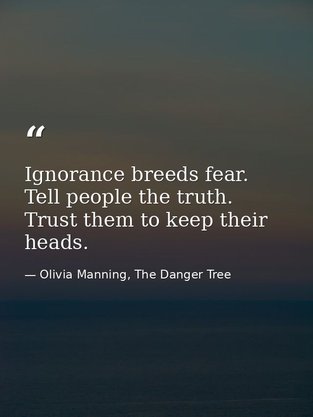 Ignorance breeds fear. Tell people the truth. Trust them to keep their heads. — Olivia Manning, The Danger Tree