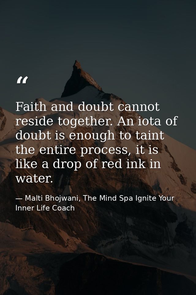 Faith and doubt cannot reside together. An iota of doubt is enough to taint the entire process, it is like a drop of red — Malti Bhojwani, The Mind Spa Ignite Your Inner Life Coach