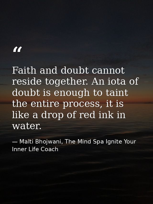 Faith and doubt cannot reside together. An iota of doubt is enough to taint the entire process, it is like a drop of red — Malti Bhojwani, The Mind Spa Ignite Your Inner Life Coach
