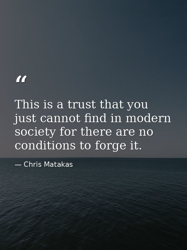 This is a trust that you just cannot find in modern society for there are no conditions to forge it. — Chris Matakas