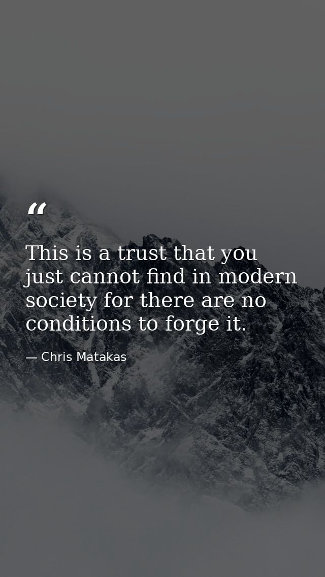 This is a trust that you just cannot find in modern society for there are no conditions to forge it. — Chris Matakas