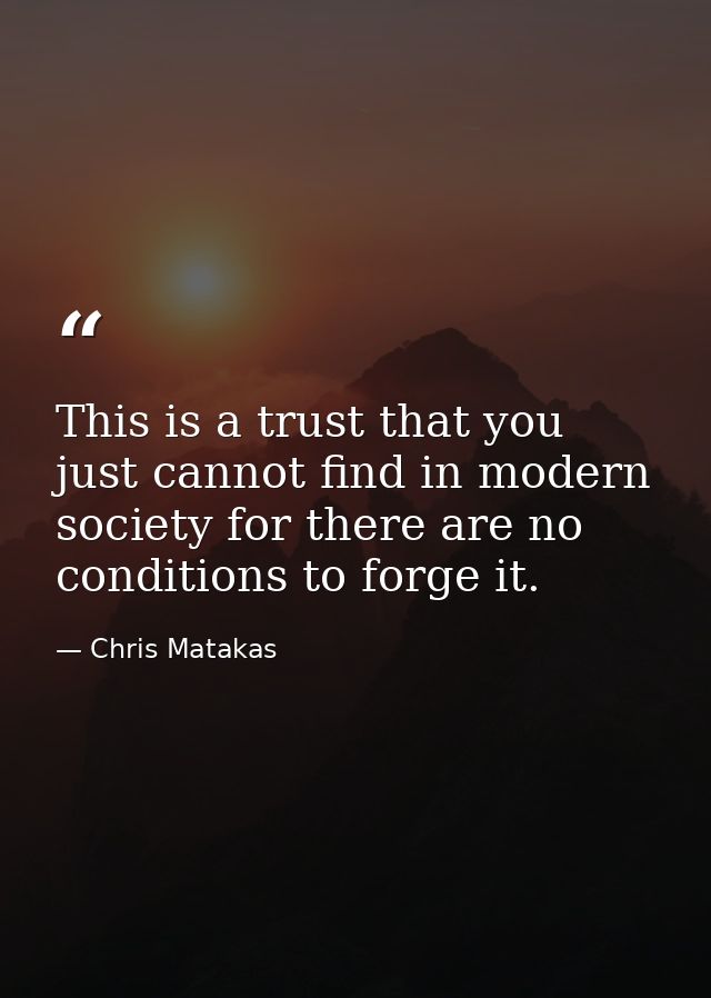 This is a trust that you just cannot find in modern society for there are no conditions to forge it. — Chris Matakas
