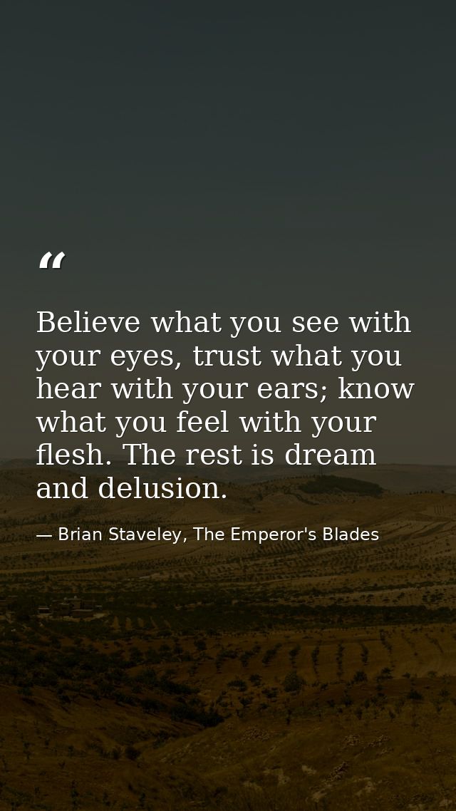 Believe what you see with your eyes, trust what you hear with your ears; know what you feel with your flesh. The rest is — Brian Staveley, The Emperor's Blades