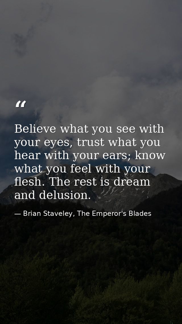 Believe what you see with your eyes, trust what you hear with your ears; know what you feel with your flesh. The rest is — Brian Staveley, The Emperor's Blades