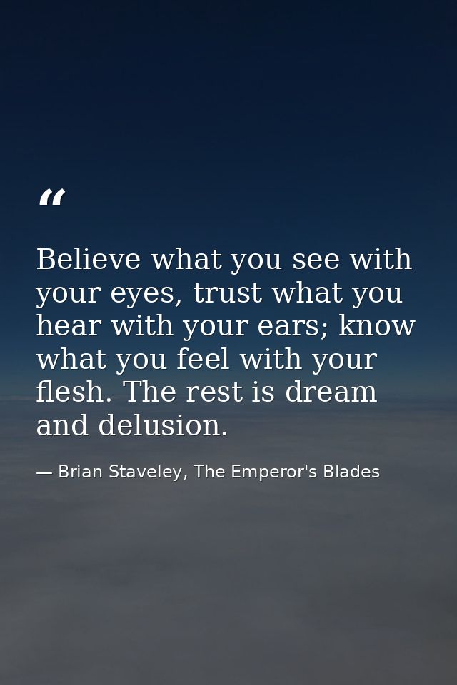 Believe what you see with your eyes, trust what you hear with your ears; know what you feel with your flesh. The rest is — Brian Staveley, The Emperor's Blades